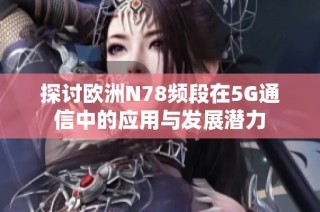 探讨欧洲N78频段在5G通信中的应用与发展潜力