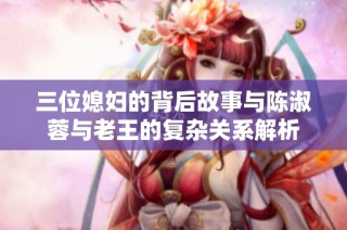 三位媳妇的背后故事与陈淑蓉与老王的复杂关系解析
