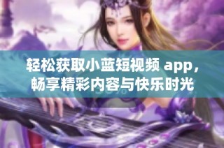 轻松获取小蓝短视频 app，畅享精彩内容与快乐时光