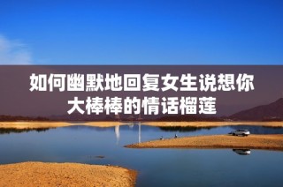 如何幽默地回复女生说想你大棒棒的情话榴莲