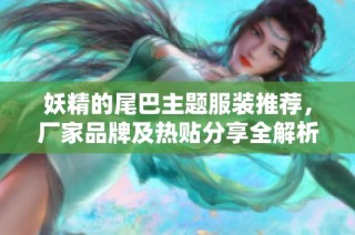妖精的尾巴主题服装推荐，厂家品牌及热贴分享全解析