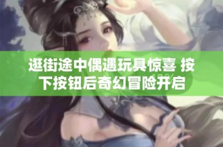 逛街途中偶遇玩具惊喜 按下按钮后奇幻冒险开启