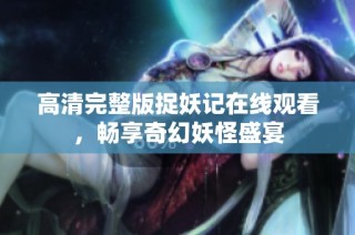高清完整版捉妖记在线观看，畅享奇幻妖怪盛宴