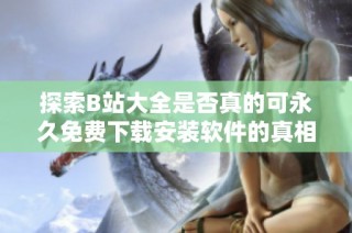 探索B站大全是否真的可永久免费下载安装软件的真相