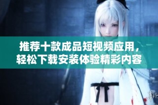推荐十款成品短视频应用，轻松下载安装体验精彩内容
