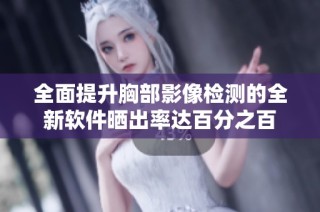 全面提升胸部影像检测的全新软件晒出率达百分之百
