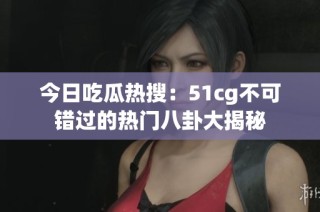 今日吃瓜热搜：51cg不可错过的热门八卦大揭秘