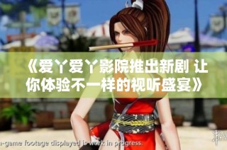 《爱丫爱丫影院推出新剧 让你体验不一样的视听盛宴》