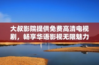 大叔影院提供免费高清电视剧，畅享华语影视无限魅力