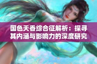 国色天香综合征解析：探寻其内涵与影响力的深度研究