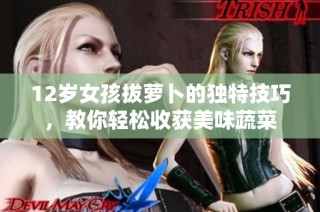 12岁女孩拔萝卜的独特技巧，教你轻松收获美味蔬菜