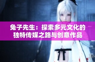 兔子先生：探索多元文化的独特传媒之路与创意作品