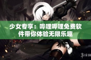 少女专享：哔哩哔哩免费软件带你体验无限乐趣
