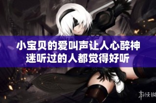 小宝贝的爱叫声让人心醉神迷听过的人都觉得好听