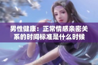 男性健康：正常情感亲密关系的时间标准是什么时候