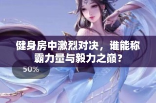 健身房中激烈对决，谁能称霸力量与毅力之巅？