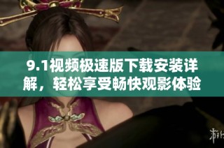 9.1视频极速版下载安装详解，轻松享受畅快观影体验