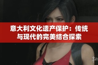 意大利文化遗产保护：传统与现代的完美结合探索