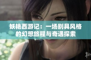 妖艳西游记：一场别具风格的幻想旅程与奇遇探索