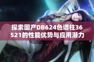 探索国产DB624色谱柱36521的性能优势与应用潜力