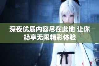 深夜优质内容尽在此地 让你畅享无限精彩体验