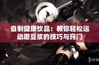 自制健康饮品：教你轻松运动磨豆浆的技巧与窍门