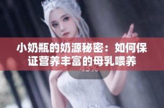 小奶瓶的奶源秘密：如何保证营养丰富的母乳喂养