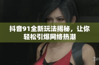 抖音91全新玩法揭秘，让你轻松引爆网络热潮