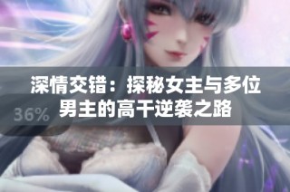 深情交错：探秘女主与多位男主的高干逆袭之路