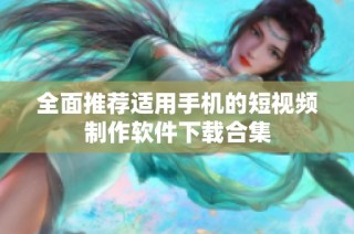 全面推荐适用手机的短视频制作软件下载合集