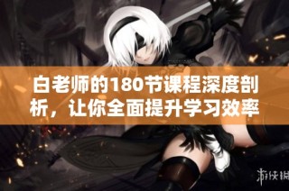 白老师的180节课程深度剖析，让你全面提升学习效率