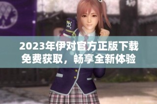 2023年伊对官方正版下载免费获取，畅享全新体验