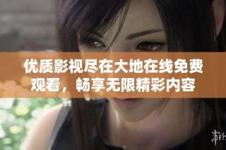 优质影视尽在大地在线免费观看，畅享无限精彩内容