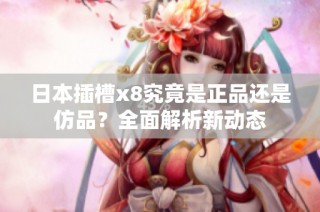 日本插槽x8究竟是正品还是仿品？全面解析新动态
