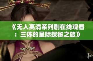 《无人高清系列剧在线观看：三体的星际探秘之旅》