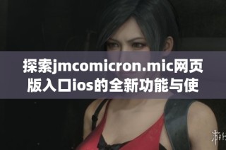 探索jmcomicron.mic网页版入口ios的全新功能与使用体验