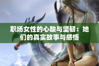 职场女性的心酸与坚韧：她们的真实故事与感悟