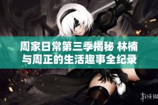 周家日常第三季揭秘 林楠与周正的生活趣事全纪录