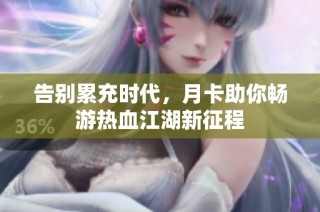 告别累充时代，月卡助你畅游热血江湖新征程
