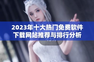 2023年十大热门免费软件下载网站推荐与排行分析