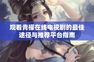 观看青檬在线电视剧的最佳途径与推荐平台指南