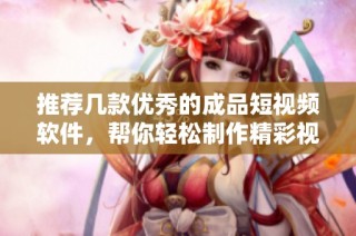 推荐几款优秀的成品短视频软件，帮你轻松制作精彩视频