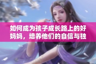 如何成为孩子成长路上的好妈妈，培养他们的自信与独立性