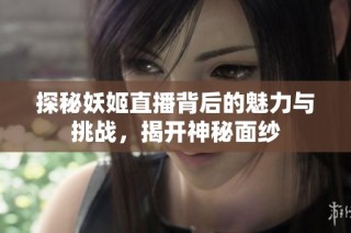 探秘妖姬直播背后的魅力与挑战，揭开神秘面纱