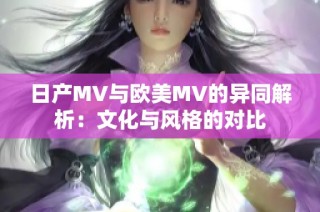 日产MV与欧美MV的异同解析：文化与风格的对比