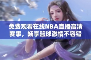 免费观看在线NBA直播高清赛事，畅享篮球激情不容错过