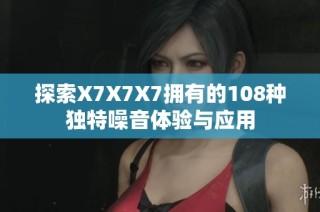 探索X7X7X7拥有的108种独特噪音体验与应用