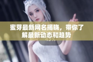 蜜芽最新网名揭晓，带你了解最新动态和趋势