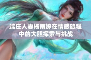 端庄人妻杨雨婷在情感旅程中的大胆探索与挑战