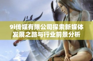 9i传媒有限公司探索新媒体发展之路与行业前景分析